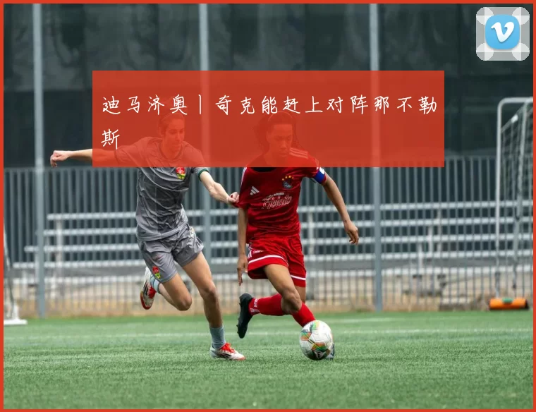 迪马济奥丨奇克能赶上对阵那不勒斯