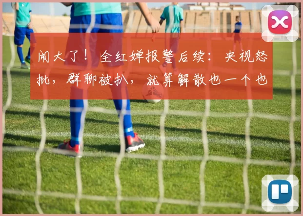 闹大了！全红婵报警后续：央视怒批，群聊被扒，就算解散也一个也跑不掉