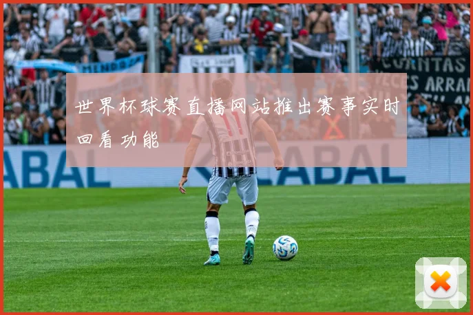 世界杯球赛直播网站推出赛事实时回看功能