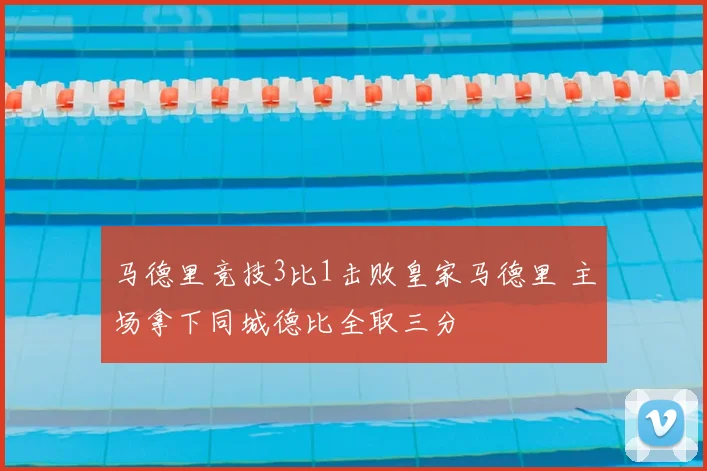 马德里竞技3比1击败皇家马德里 主场拿下同城德比全取三分