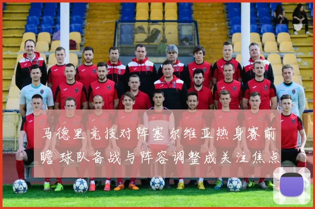 马德里竞技对阵塞尔维亚热身赛前瞻 球队备战与阵容调整成关注焦点
