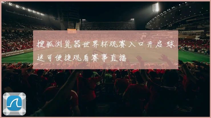 搜狐浏览器世界杯观赛入口开启 球迷可便捷观看赛事直播