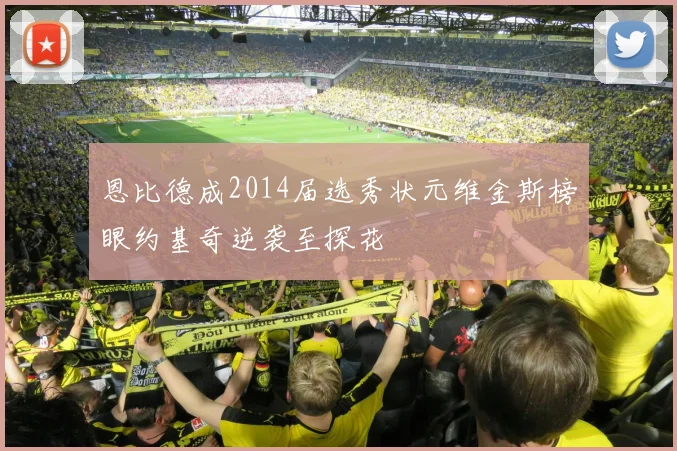 恩比德成2014届选秀状元维金斯榜眼约基奇逆袭至探花