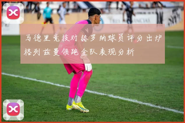 马德里竞技对赫罗纳球员评分出炉格列兹曼领跑全队表现分析