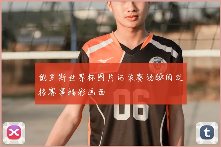 俄罗斯世界杯图片记录赛场瞬间定格赛事精彩画面