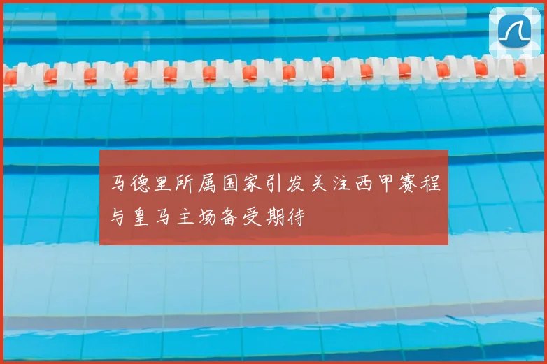马德里所属国家引发关注西甲赛程与皇马主场备受期待