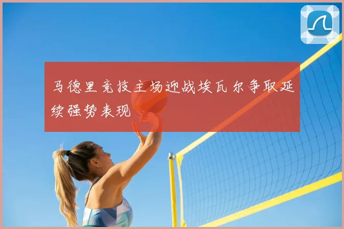 马德里竞技主场迎战埃瓦尔争取延续强势表现