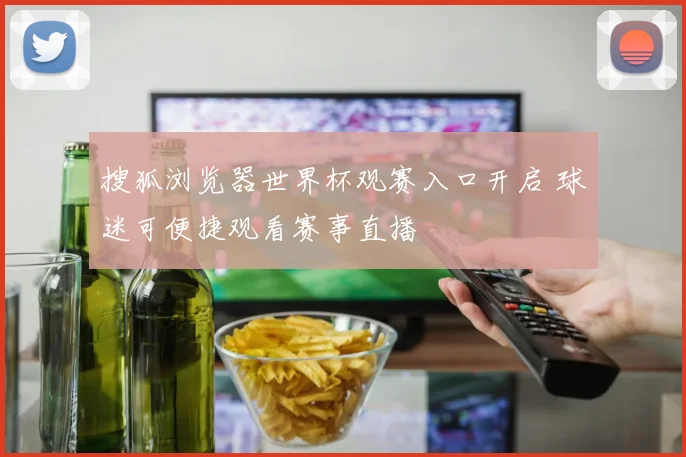 搜狐浏览器世界杯观赛入口开启 球迷可便捷观看赛事直播