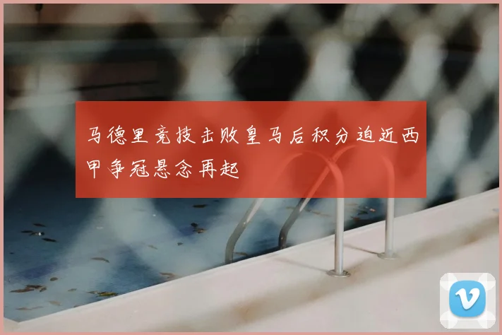 马德里竞技击败皇马后积分迫近西甲争冠悬念再起