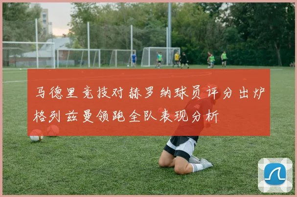 马德里竞技对赫罗纳球员评分出炉格列兹曼领跑全队表现分析
