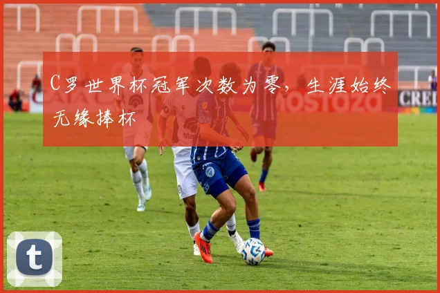 C罗世界杯冠军次数为零，生涯始终无缘捧杯