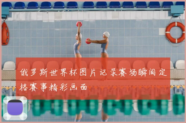 俄罗斯世界杯图片记录赛场瞬间定格赛事精彩画面