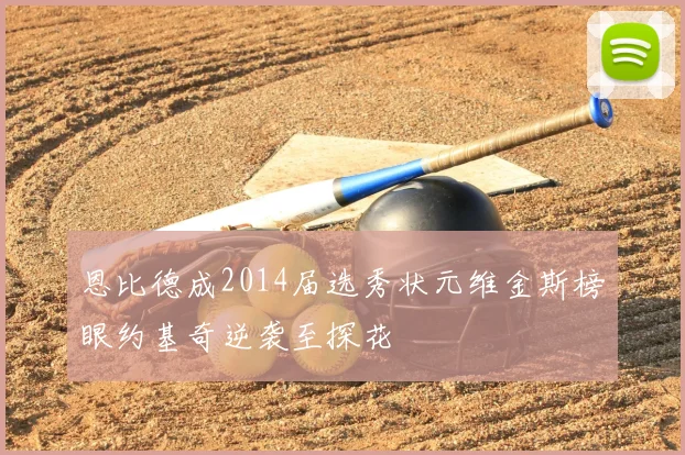 恩比德成2014届选秀状元维金斯榜眼约基奇逆袭至探花